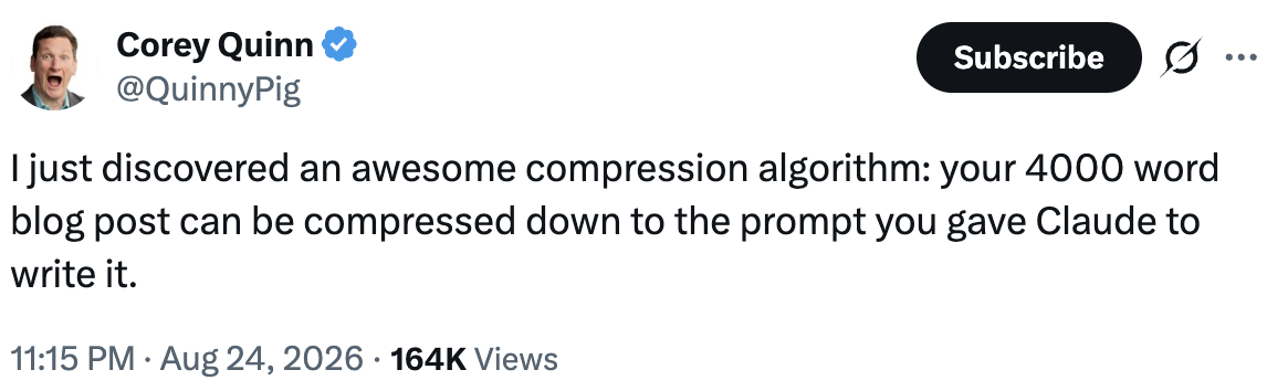 Tweet from Corey Quinn (@QuinnyPig): I just discovered an awesome compression algorithm: your 4000 word blog post can be compressed down to the prompt you gave Claude to write it.